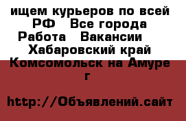ищем курьеров по всей РФ - Все города Работа » Вакансии   . Хабаровский край,Комсомольск-на-Амуре г.